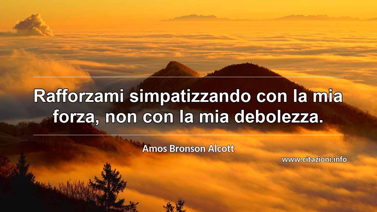 “Rafforzami simpatizzando con la mia forza, non con la mia debolezza.”