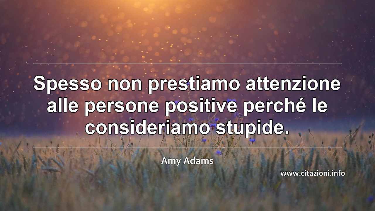 “Spesso non prestiamo attenzione alle persone positive perché le consideriamo stupide.”