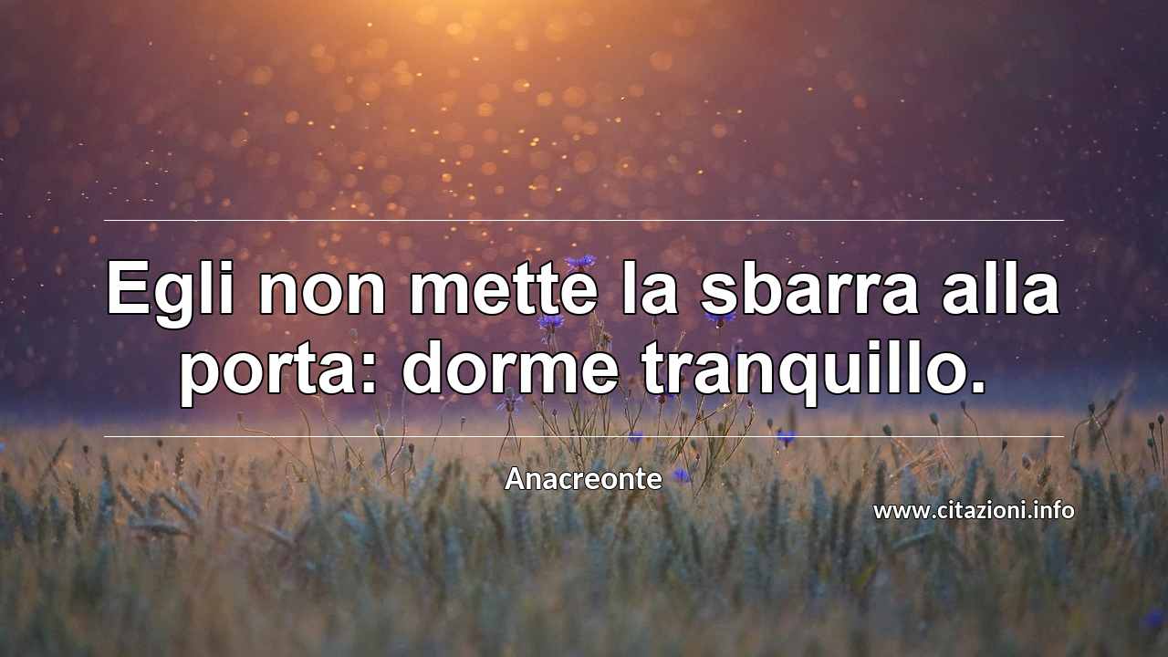 “Egli non mette la sbarra alla porta: dorme tranquillo.”