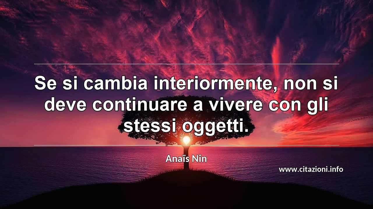 “Se si cambia interiormente, non si deve continuare a vivere con gli stessi oggetti.”