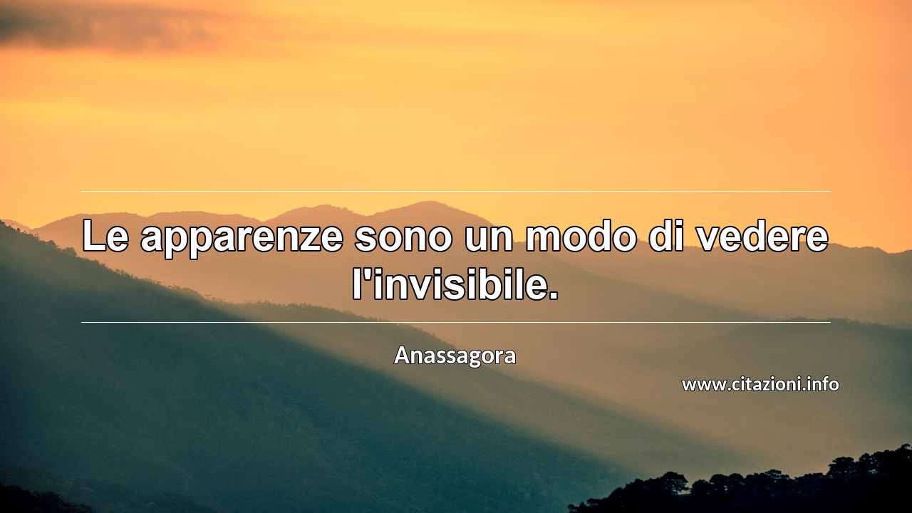 “Le apparenze sono un modo di vedere l'invisibile.”