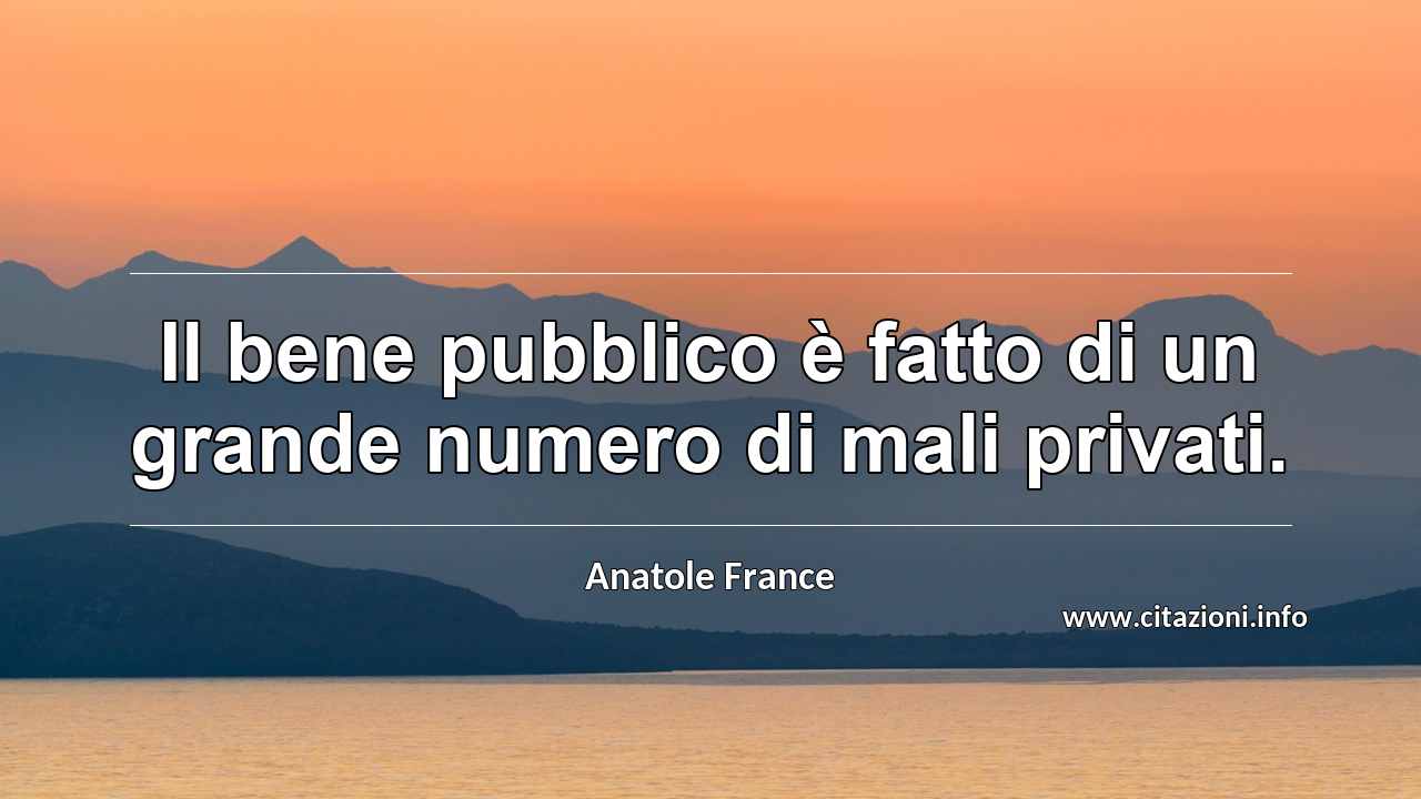 “Il bene pubblico è fatto di un grande numero di mali privati.”