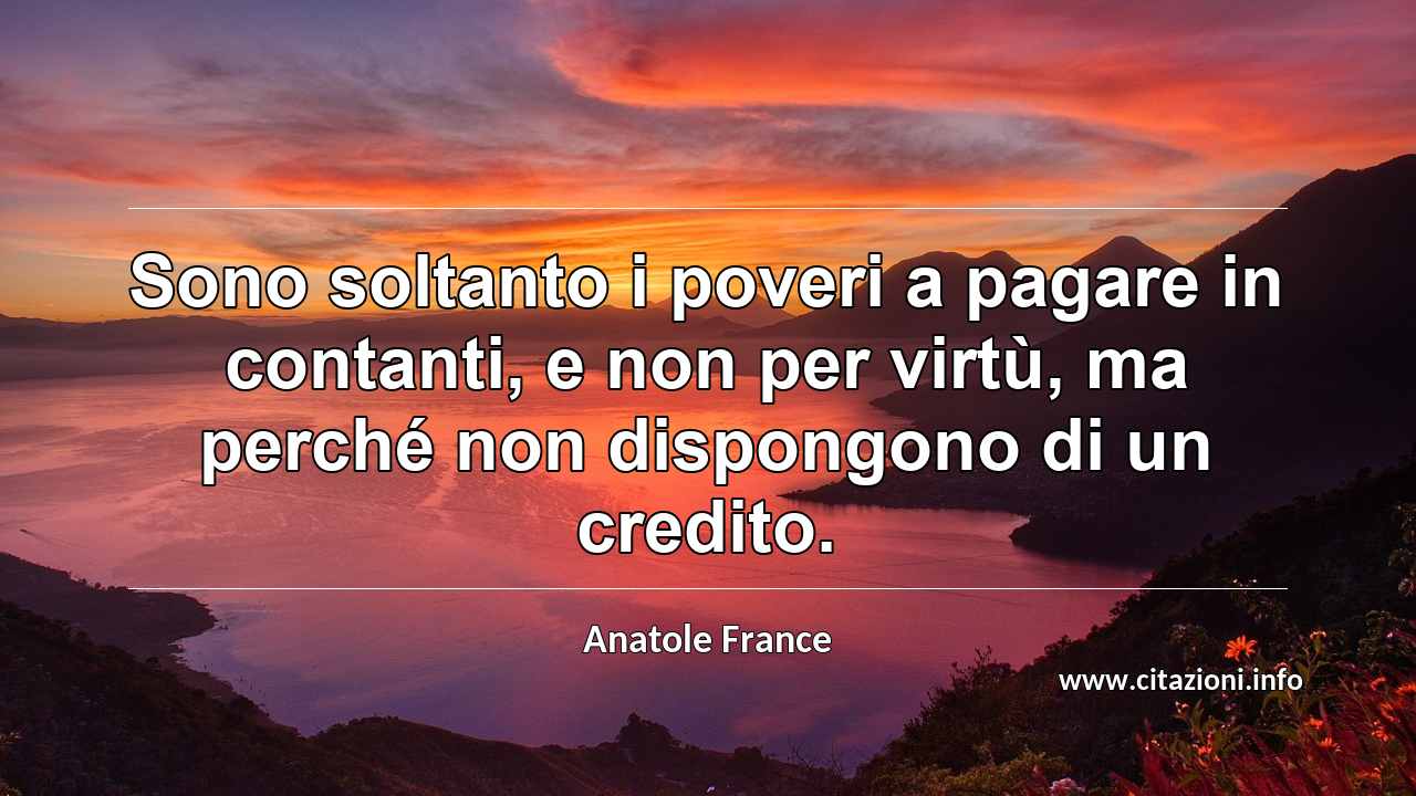 “Sono soltanto i poveri a pagare in contanti, e non per virtù, ma perché non dispongono di un credito.”