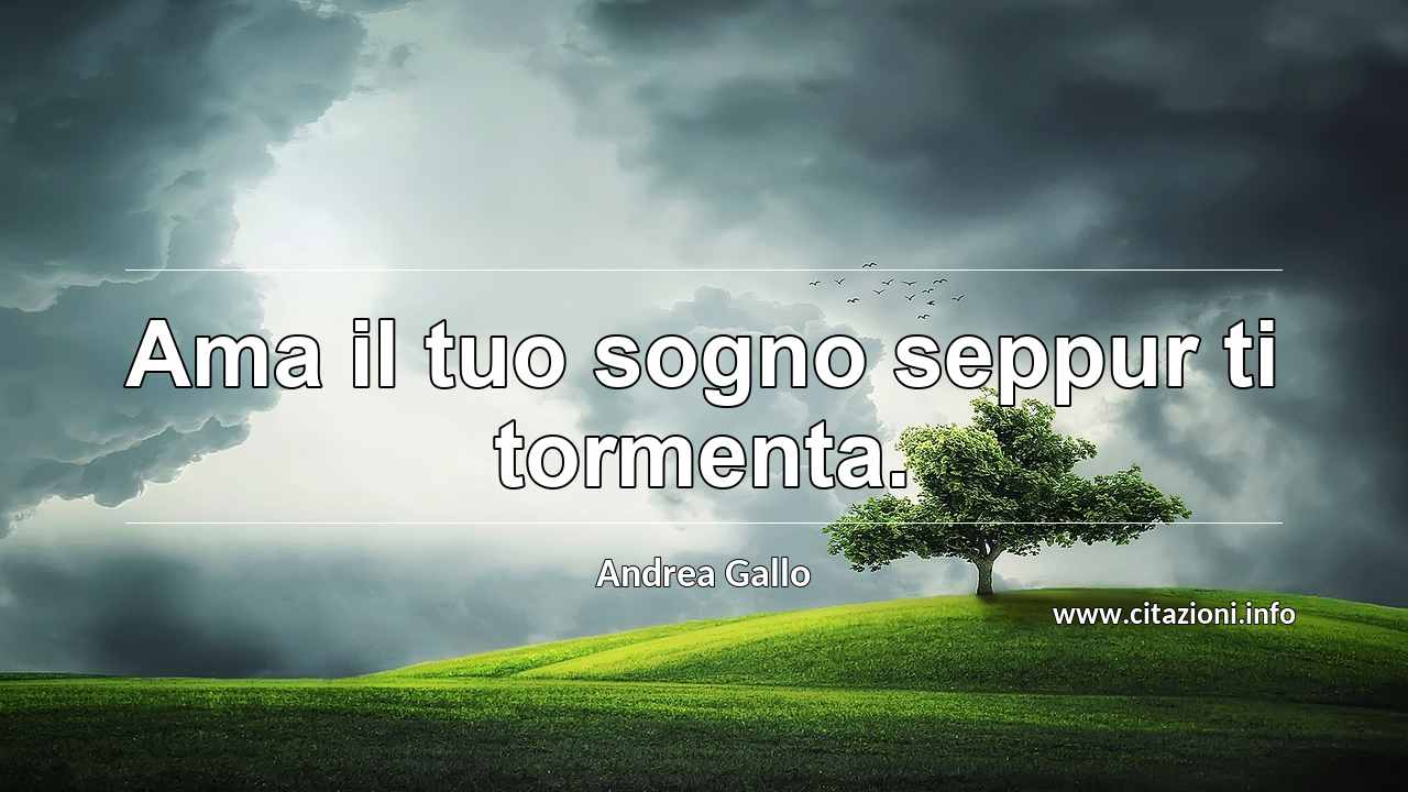 “Ama il tuo sogno seppur ti tormenta.”