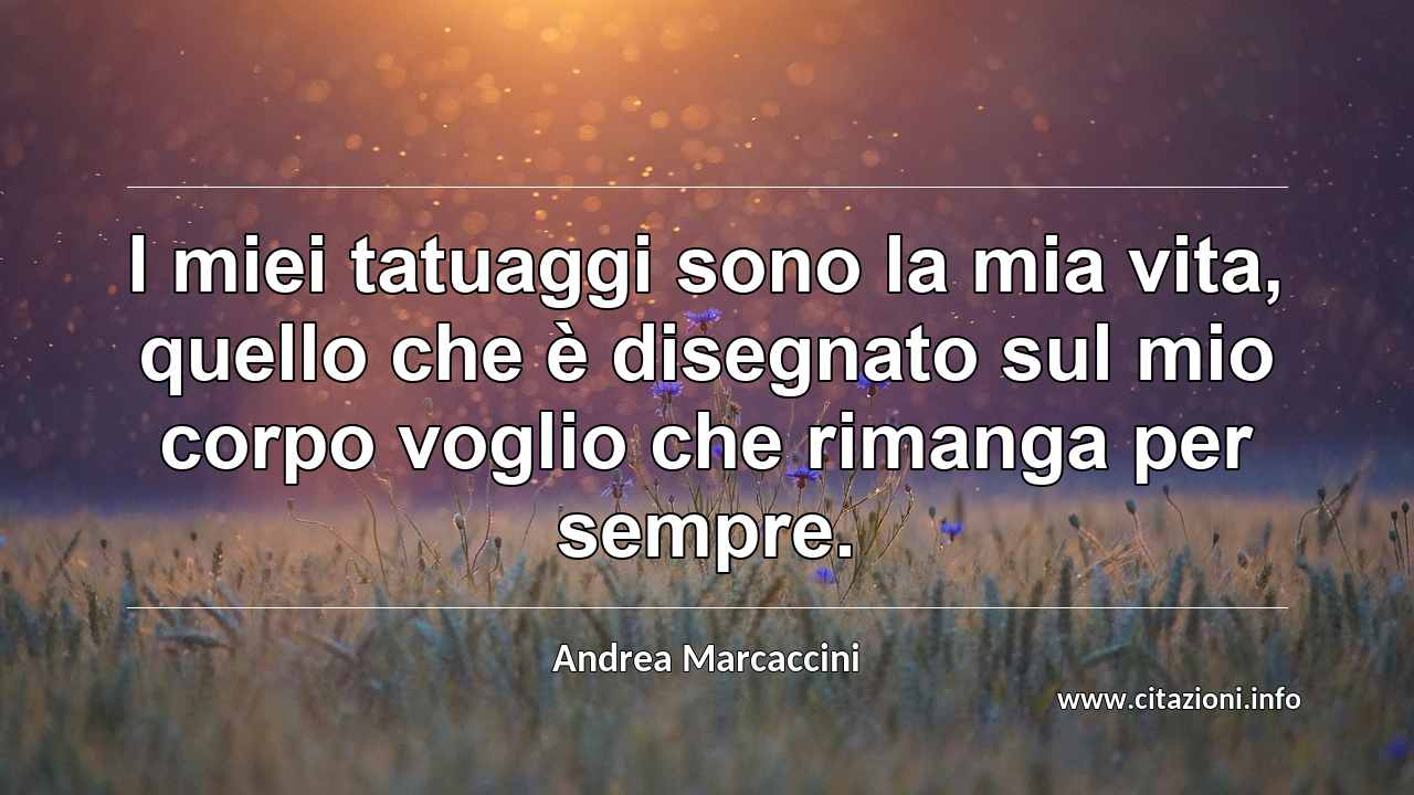 “I miei tatuaggi sono la mia vita, quello che è disegnato sul mio corpo voglio che rimanga per sempre.”