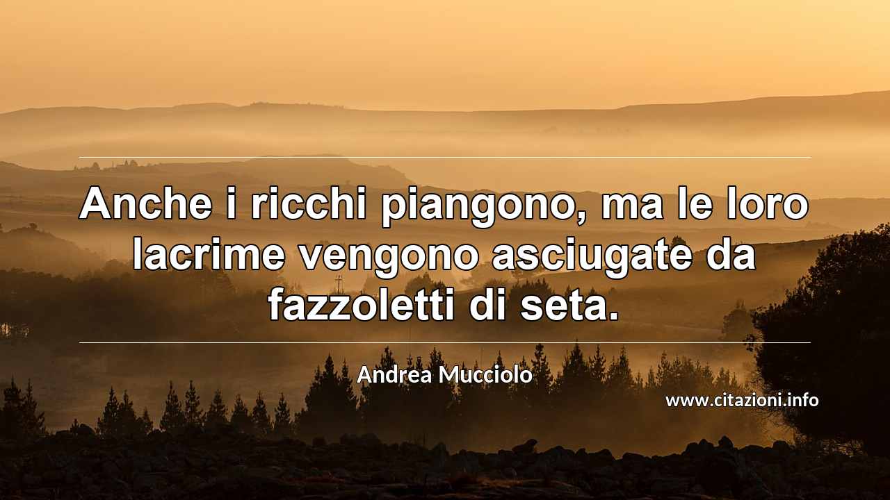 “Anche i ricchi piangono, ma le loro lacrime vengono asciugate da fazzoletti di seta.”