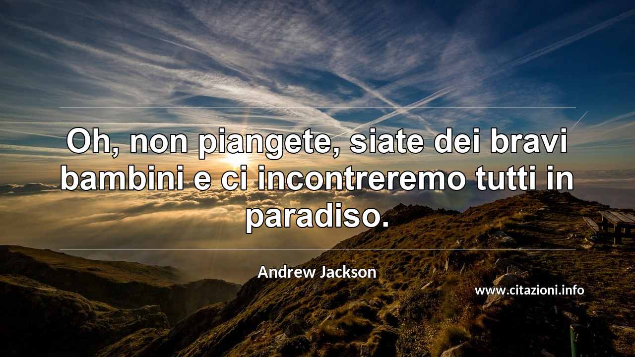 “Oh, non piangete, siate dei bravi bambini e ci incontreremo tutti in paradiso.”