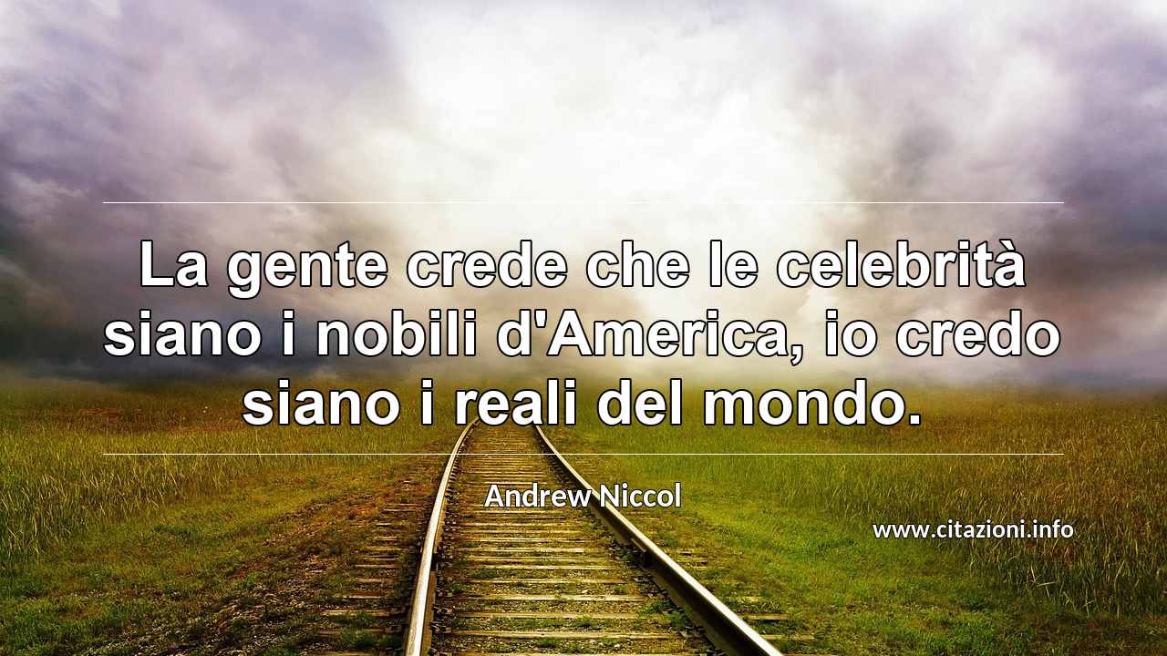 “La gente crede che le celebrità siano i nobili d'America, io credo siano i reali del mondo.”