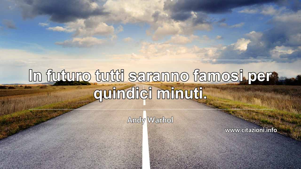 “In futuro tutti saranno famosi per quindici minuti.”