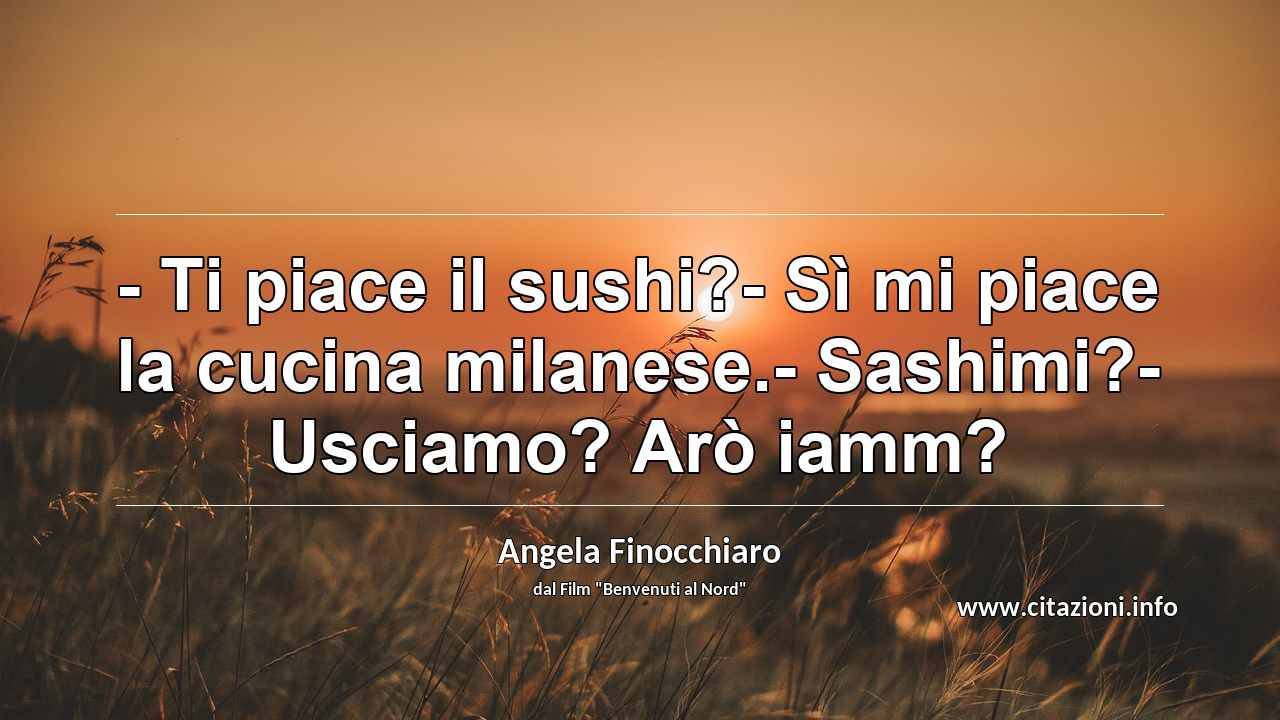 “- Ti piace il sushi?- Sì mi piace la cucina milanese.- Sashimi?- Usciamo? Arò iamm?”