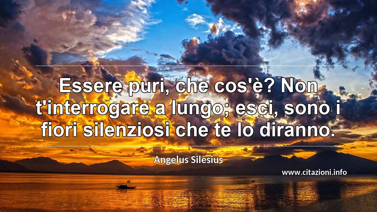 “Essere puri, che cos'è? Non t'interrogare a lungo; esci, sono i fiori silenziosi che te lo diranno.”