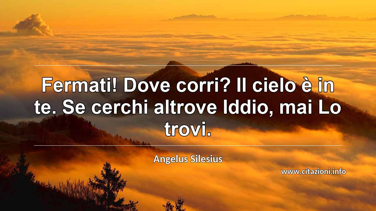 “Fermati! Dove corri? Il cielo è in te. Se cerchi altrove Iddio, mai Lo trovi.”
