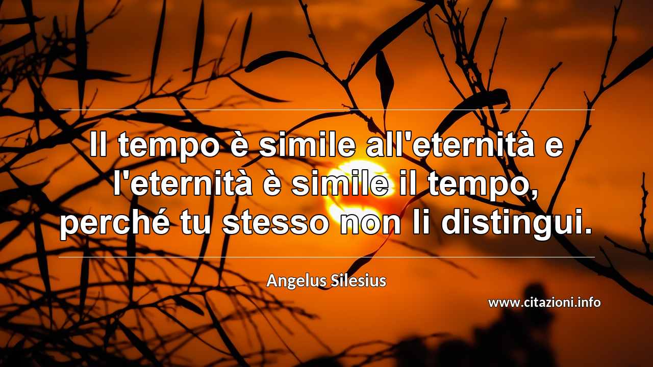 “Il tempo è simile all'eternità e l'eternità è simile il tempo, perché tu stesso non li distingui.”