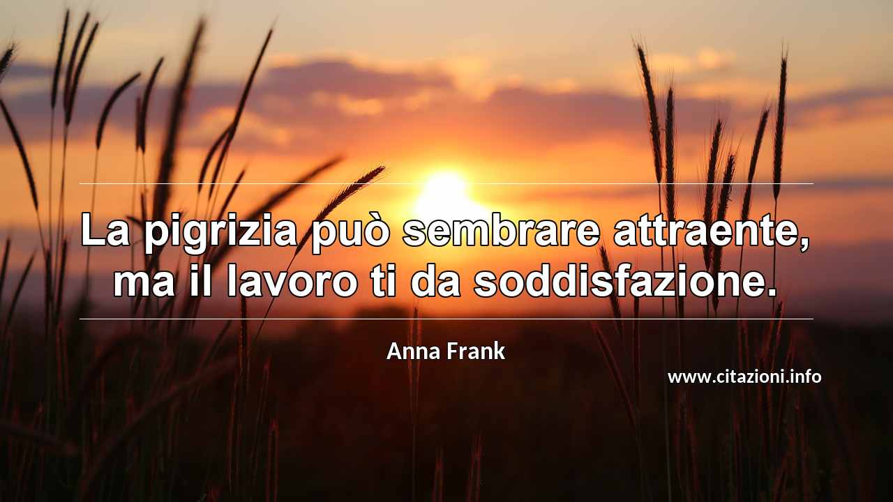 “La pigrizia può sembrare attraente, ma il lavoro ti da soddisfazione.”