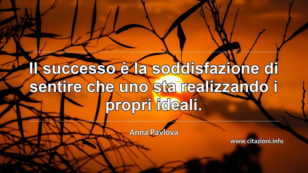 “Il successo è la soddisfazione di sentire che uno sta realizzando i propri ideali.”
