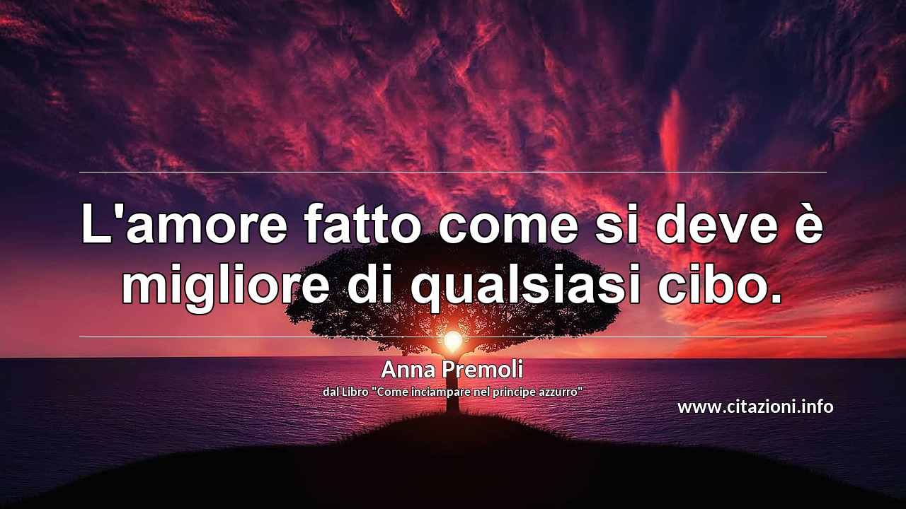 “L'amore fatto come si deve è migliore di qualsiasi cibo.”