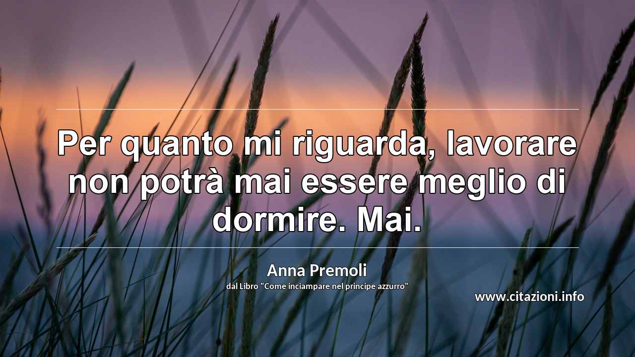 “Per quanto mi riguarda, lavorare non potrà mai essere meglio di dormire. Mai.”