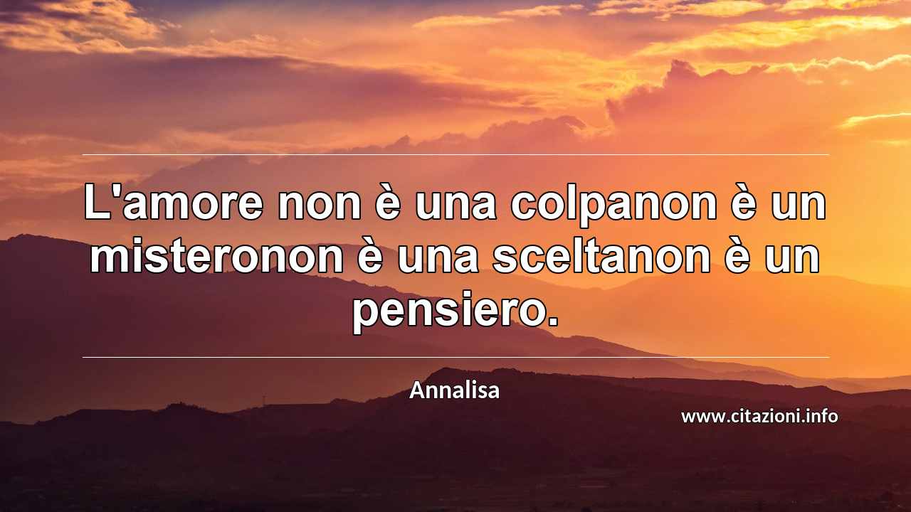 “L'amore non è una colpanon è un misteronon è una sceltanon è un pensiero.”