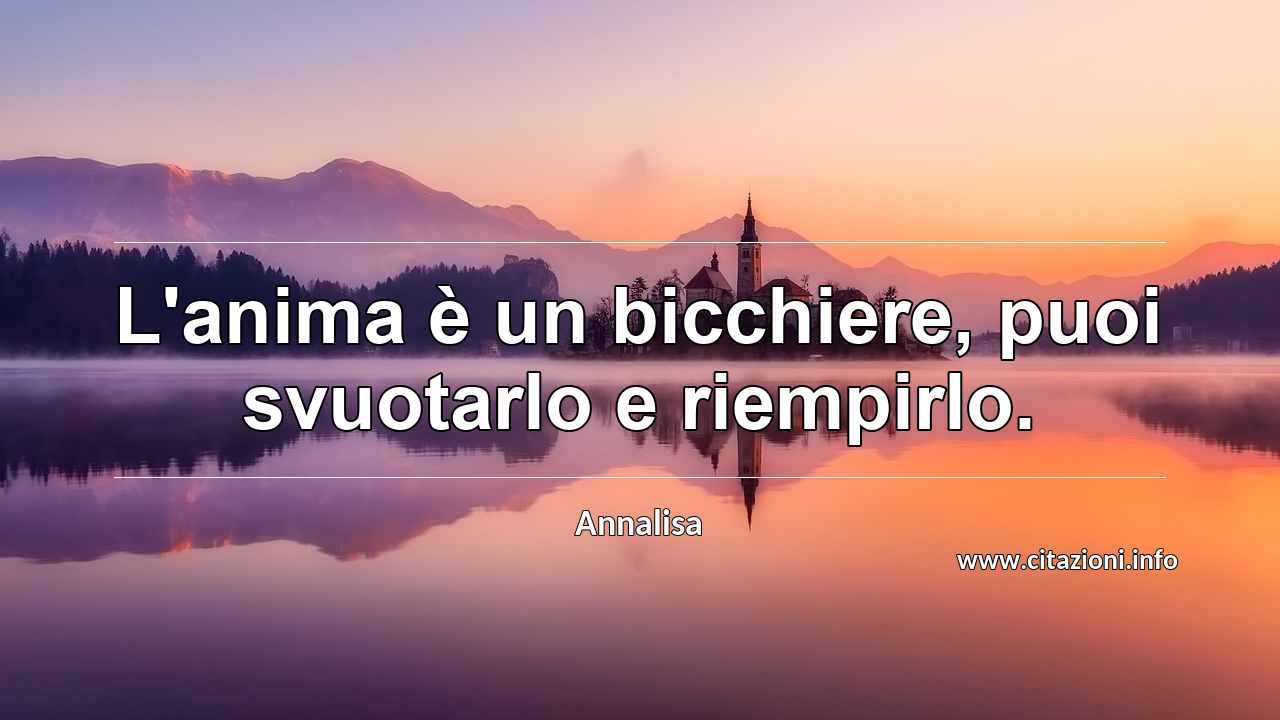 “L'anima è un bicchiere, puoi svuotarlo e riempirlo.”