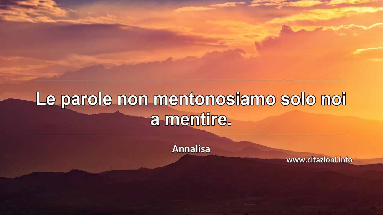 “Le parole non mentonosiamo solo noi a mentire.”