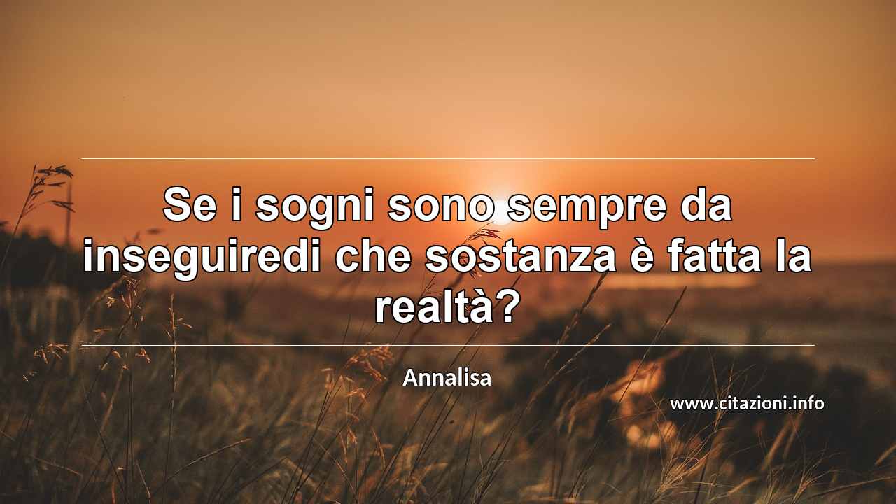 “Se i sogni sono sempre da inseguiredi che sostanza è fatta la realtà?”
