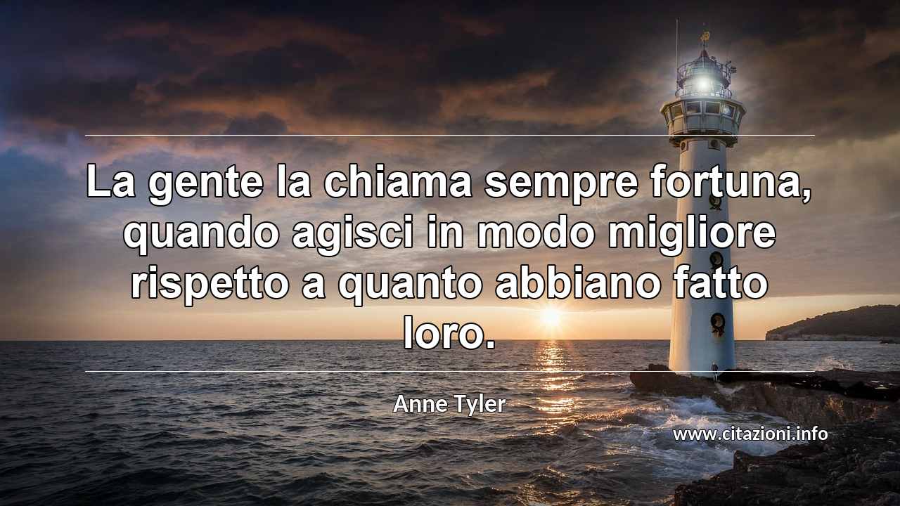 “La gente la chiama sempre fortuna, quando agisci in modo migliore rispetto a quanto abbiano fatto loro.”