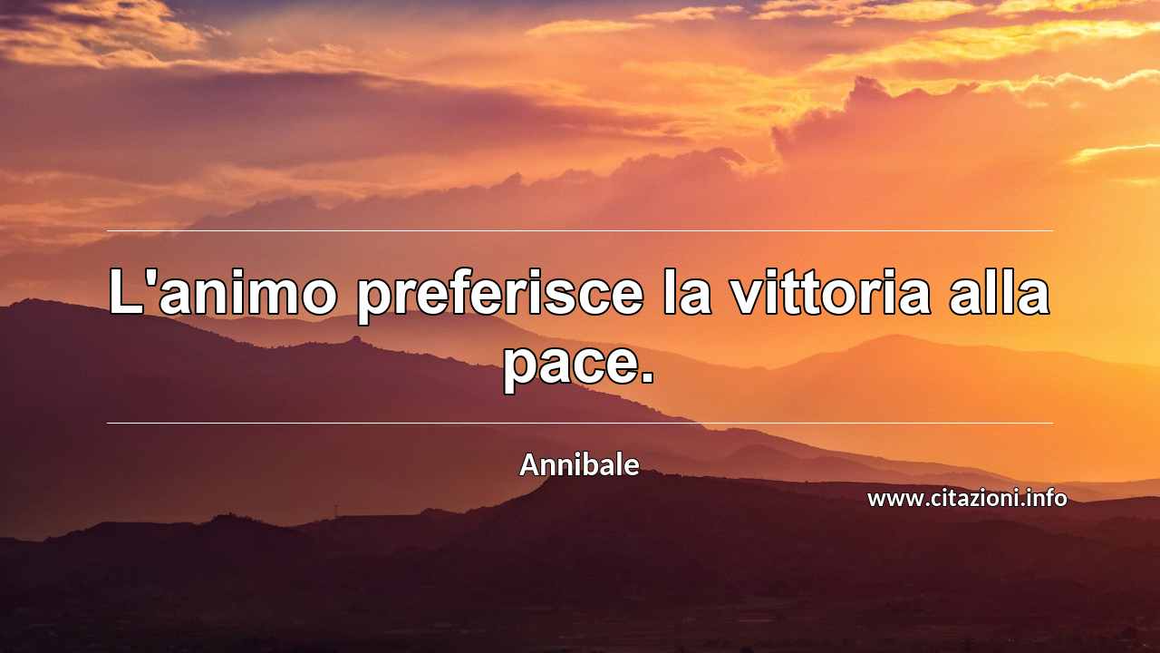 “L'animo preferisce la vittoria alla pace.”