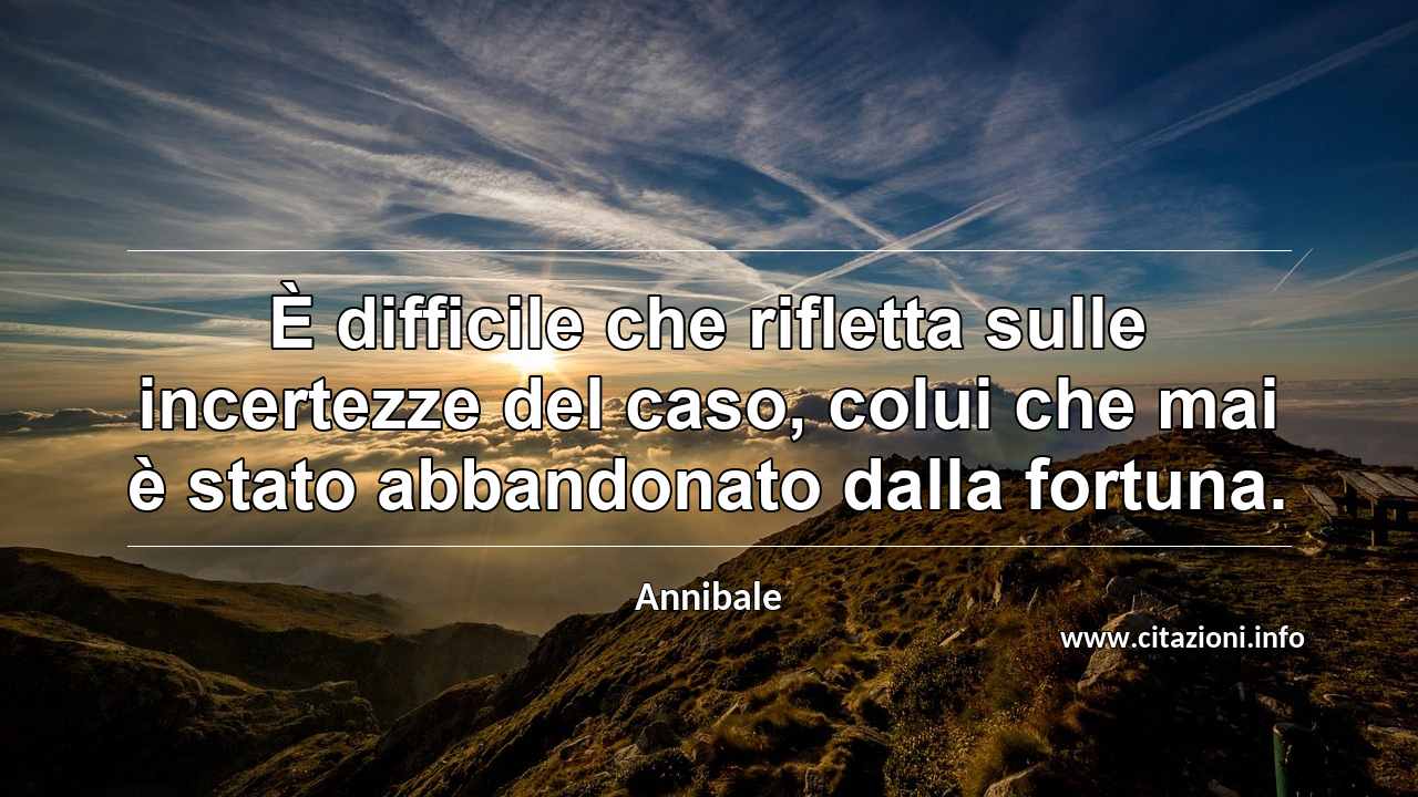 “È difficile che rifletta sulle incertezze del caso, colui che mai è stato abbandonato dalla fortuna.”