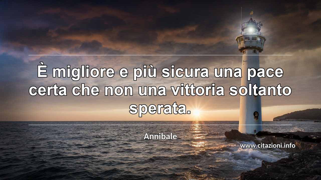 “È migliore e più sicura una pace certa che non una vittoria soltanto sperata.”
