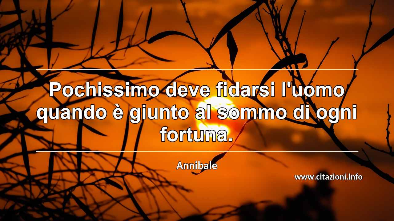 “Pochissimo deve fidarsi l'uomo quando è giunto al sommo di ogni fortuna.”