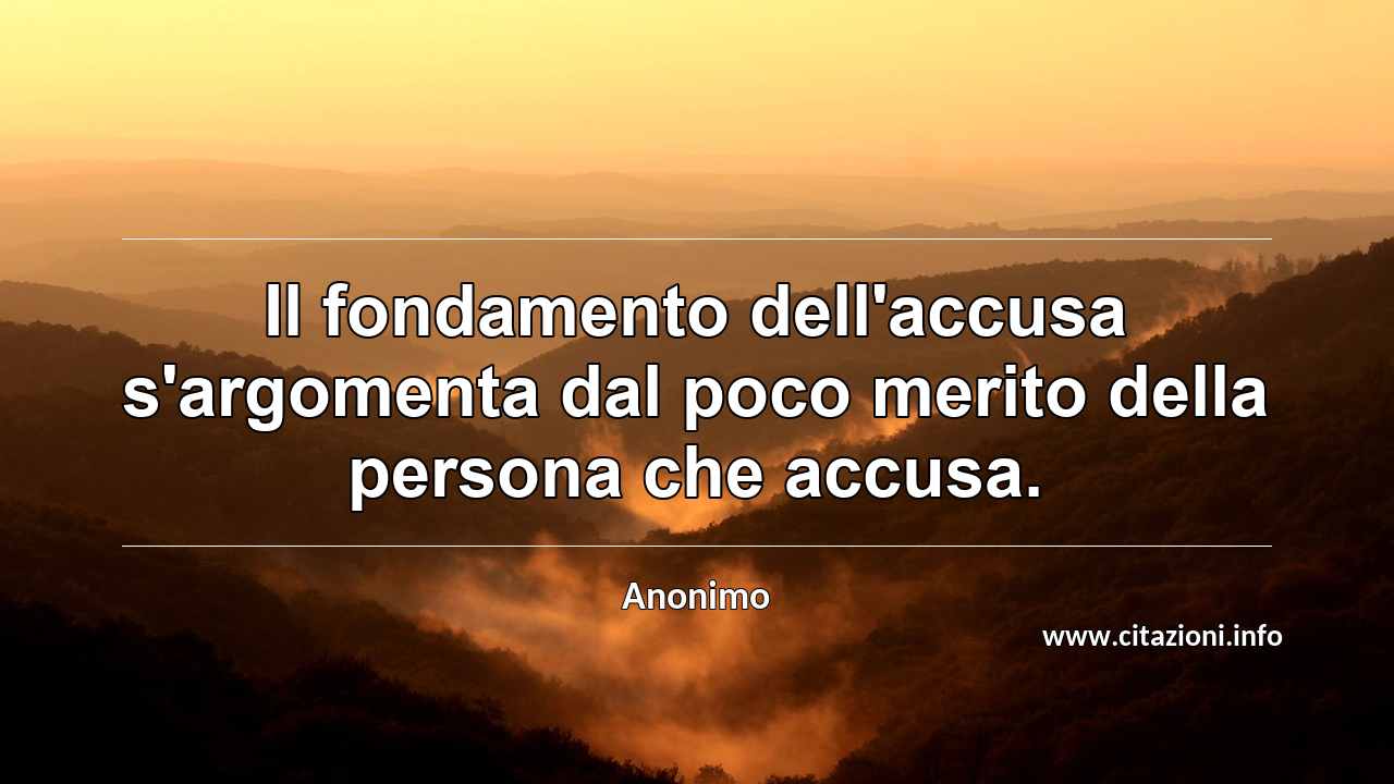 “Il fondamento dell'accusa s'argomenta dal poco merito della persona che accusa.”