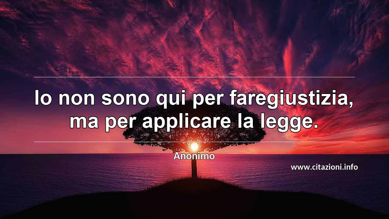 “lo non sono qui per faregiustizia, ma per applicare la legge.”