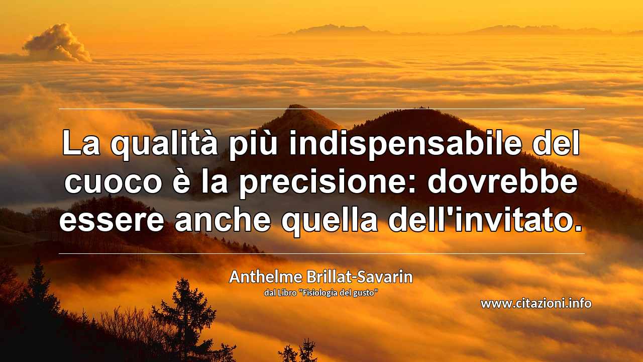 “La qualità più indispensabile del cuoco è la precisione: dovrebbe essere anche quella dell'invitato.”