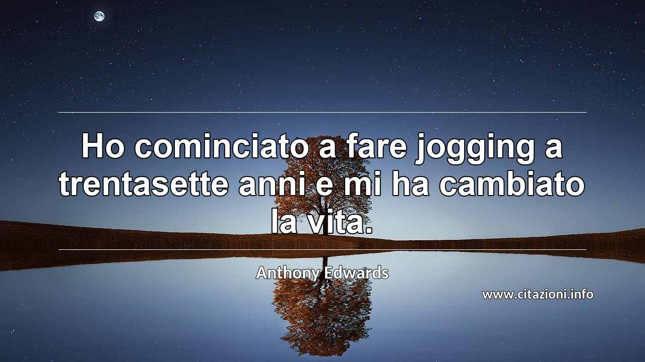 “Ho cominciato a fare jogging a trentasette anni e mi ha cambiato la vita.”