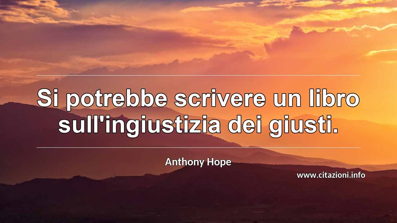 “Si potrebbe scrivere un libro sull'ingiustizia dei giusti.”