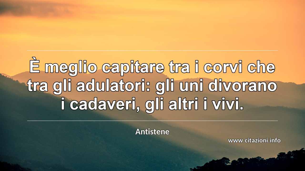 “È meglio capitare tra i corvi che tra gli adulatori: gli uni divorano i cadaveri, gli altri i vivi.”