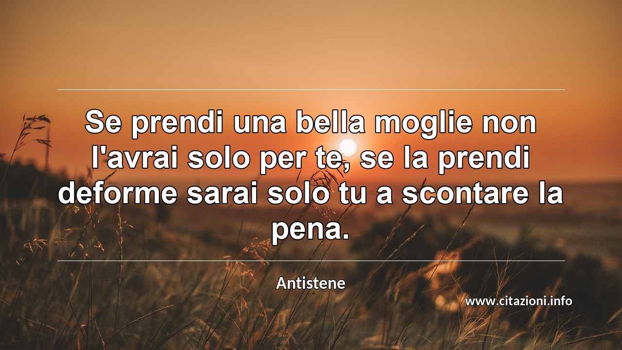 “Se prendi una bella moglie non l'avrai solo per te, se la prendi deforme sarai solo tu a scontare la pena.”