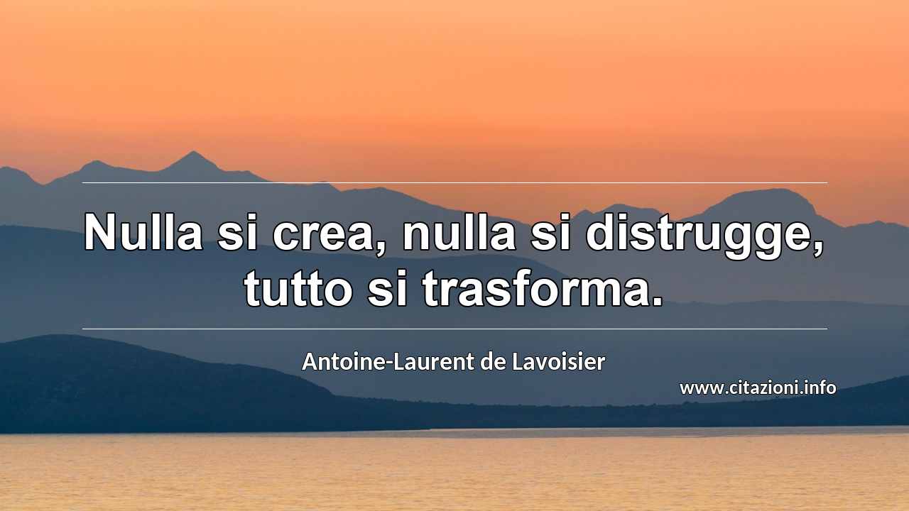 “Nulla si crea, nulla si distrugge, tutto si trasforma.”