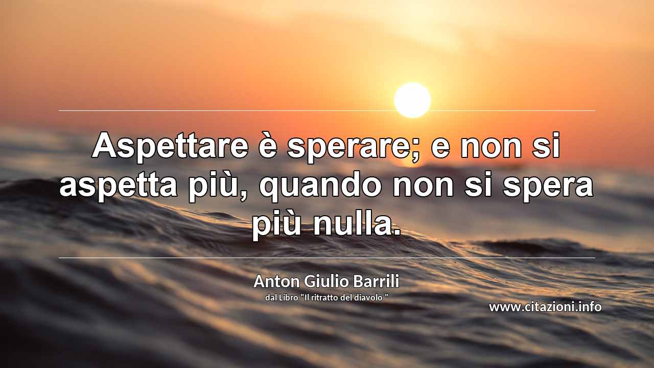 “Aspettare è sperare; e non si aspetta più, quando non si spera più nulla.”