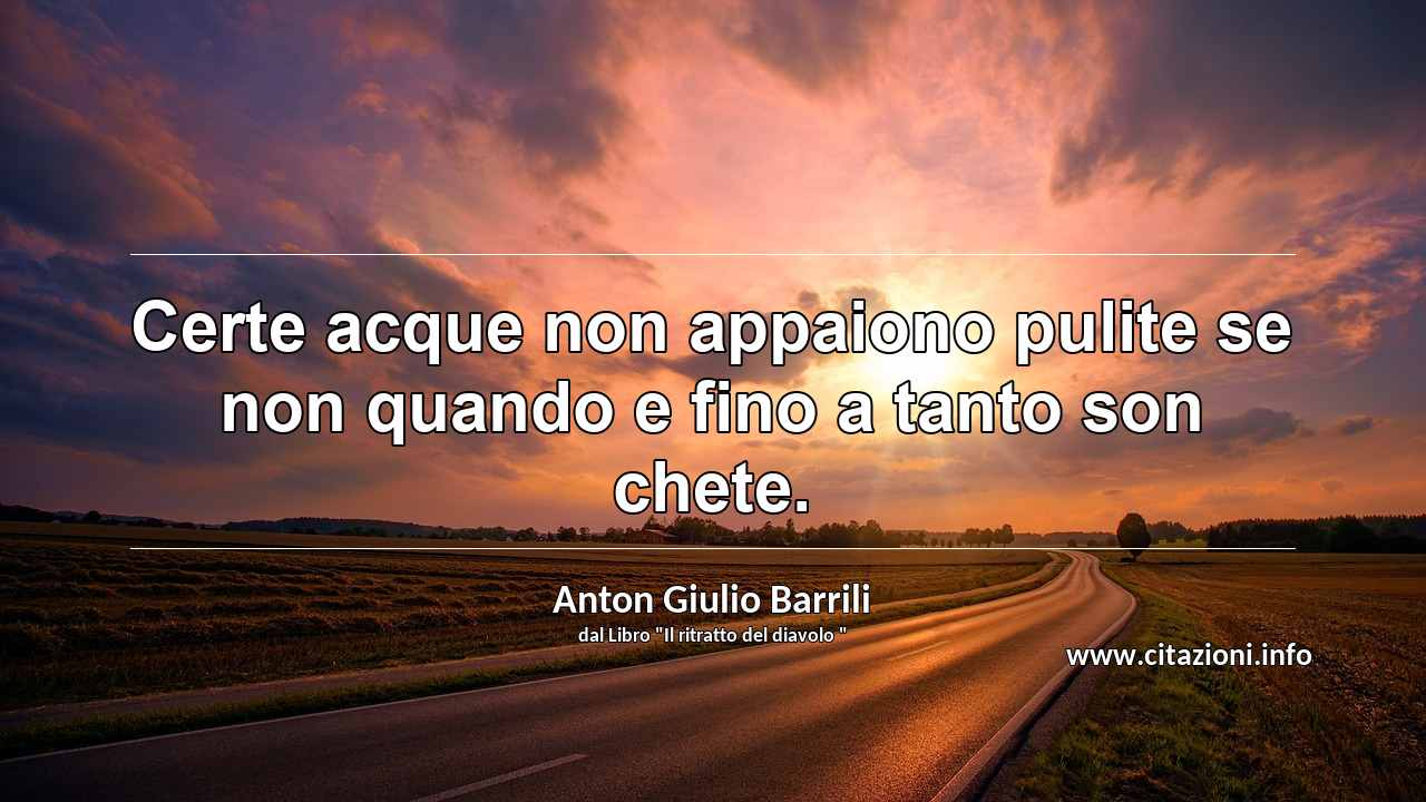 “Certe acque non appaiono pulite se non quando e fino a tanto son chete.”