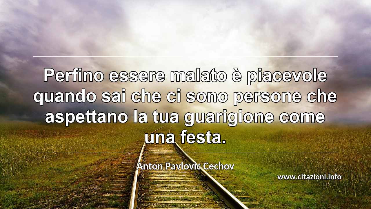 “Perfino essere malato è piacevole quando sai che ci sono persone che aspettano la tua guarigione come una festa.”