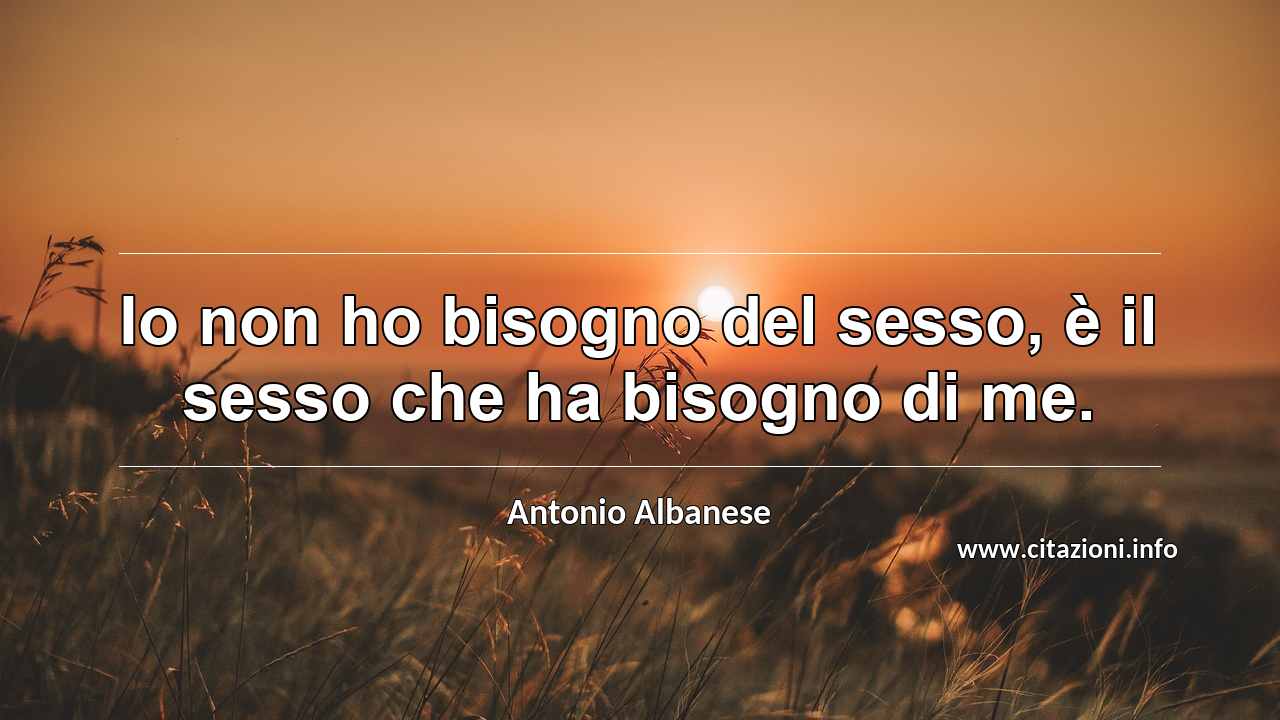 “Io non ho bisogno del sesso, è il sesso che ha bisogno di me.”