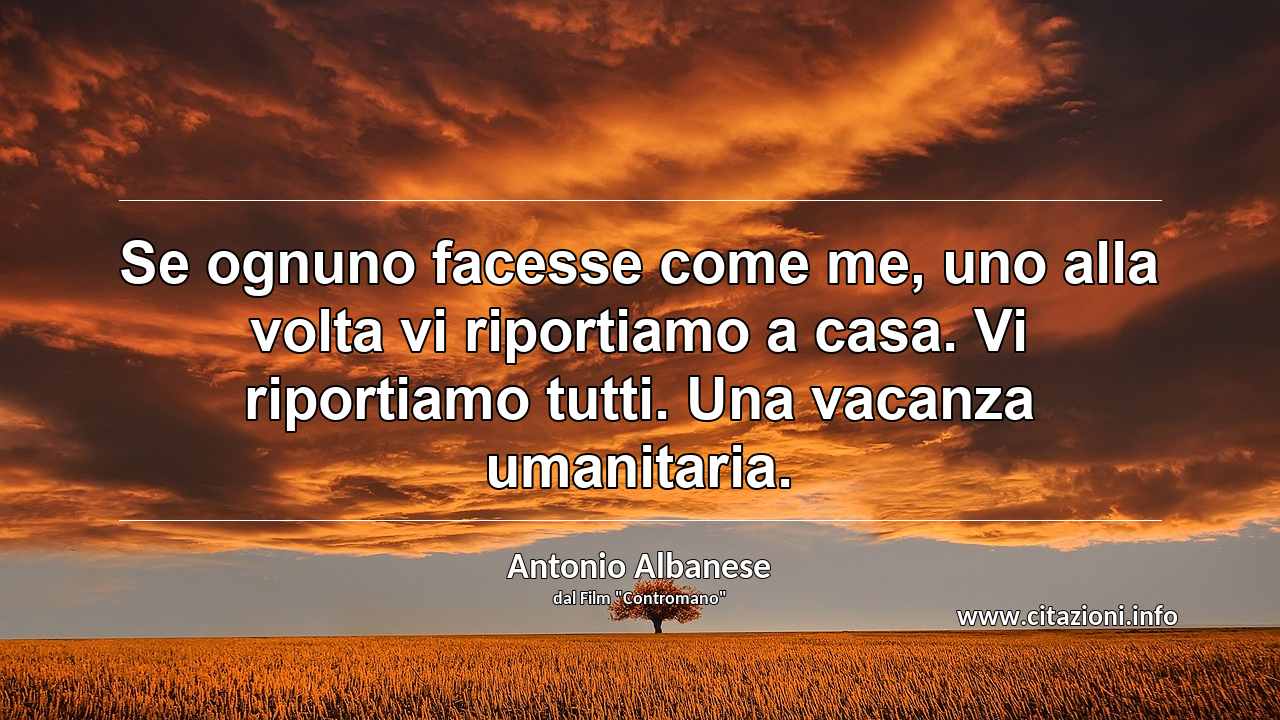 “Se ognuno facesse come me, uno alla volta vi riportiamo a casa. Vi riportiamo tutti. Una vacanza umanitaria.”