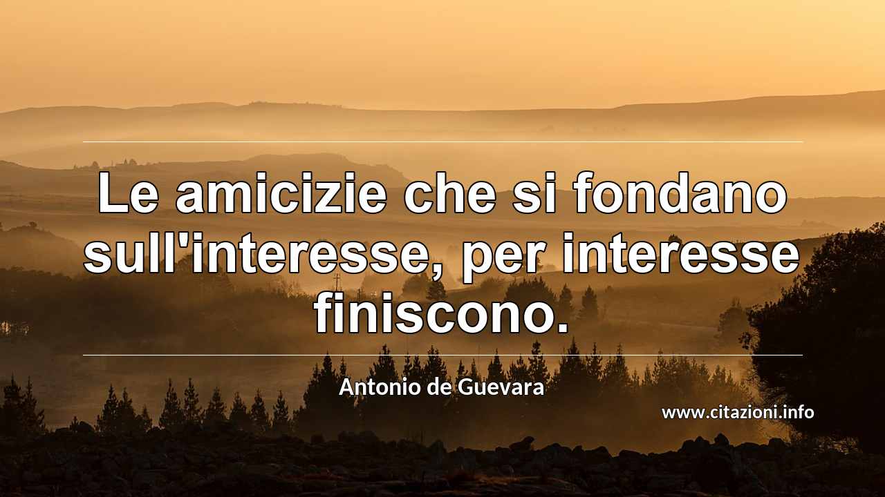 “Le amicizie che si fondano sull'interesse, per interesse finiscono.”