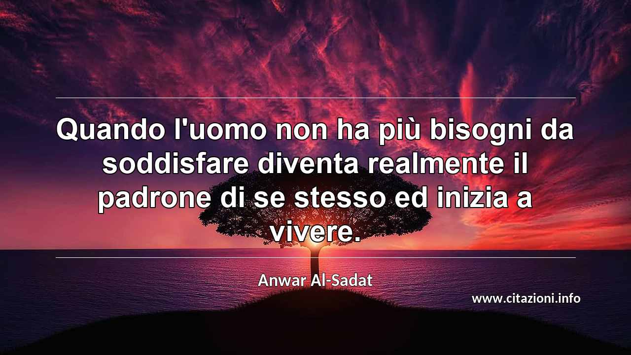 “Quando l'uomo non ha più bisogni da soddisfare diventa realmente il padrone di se stesso ed inizia a vivere.”