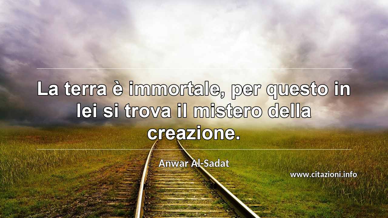 “La terra è immortale, per questo in lei si trova il mistero della creazione.”