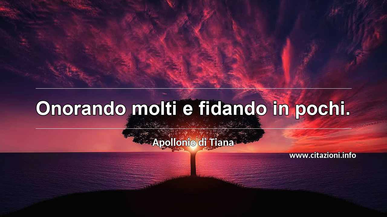 “Onorando molti e fidando in pochi.”