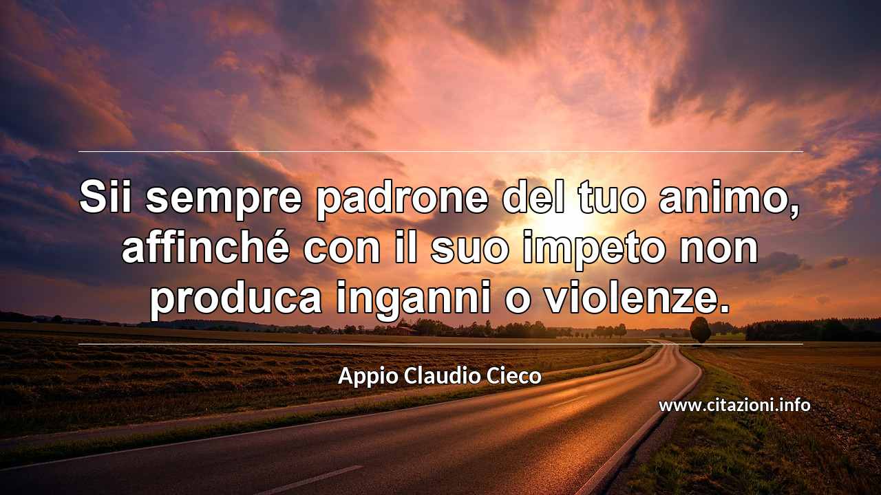 “Sii sempre padrone del tuo animo, affinché con il suo impeto non produca inganni o violenze.”