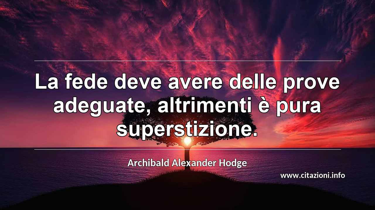 “La fede deve avere delle prove adeguate, altrimenti è pura superstizione.”