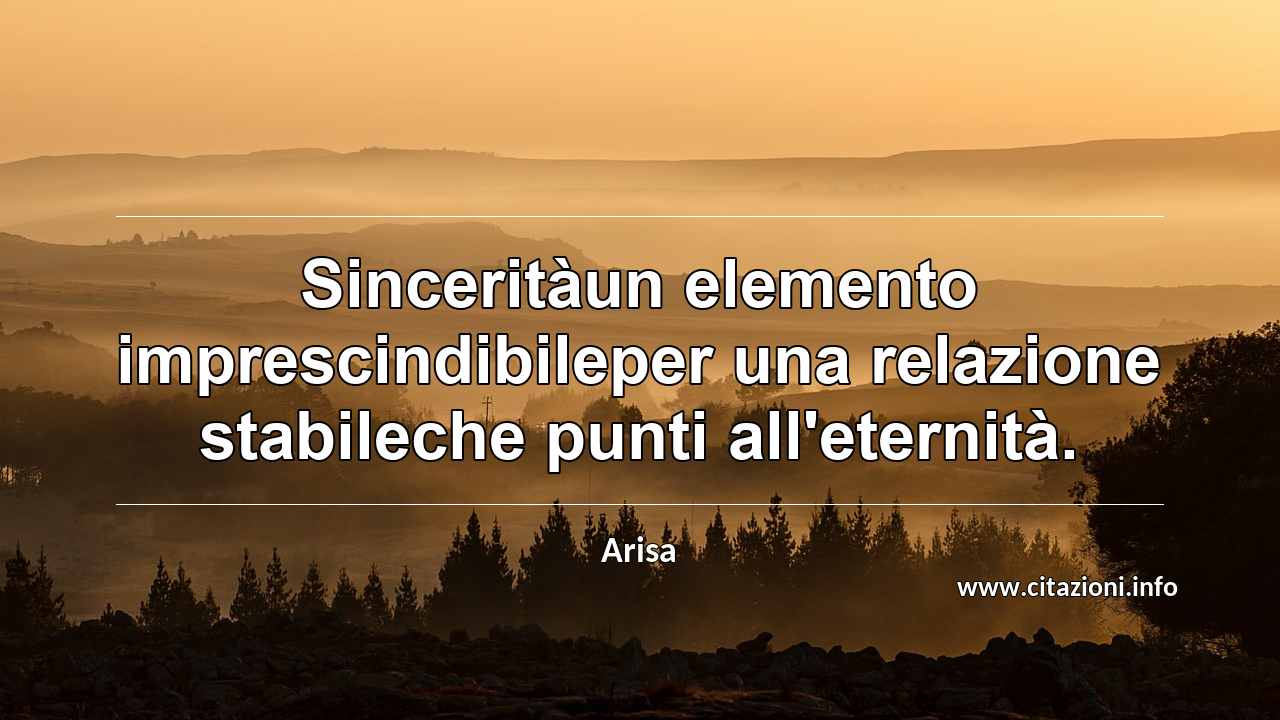 “Sinceritàun elemento imprescindibileper una relazione stabileche punti all'eternità.”